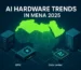 AI Hardware Trends MENA 2025